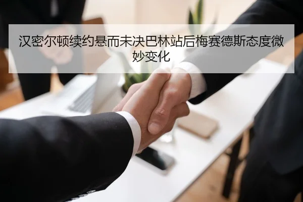 汉密尔顿续约悬而未决巴林站后梅赛德斯态度微妙变化