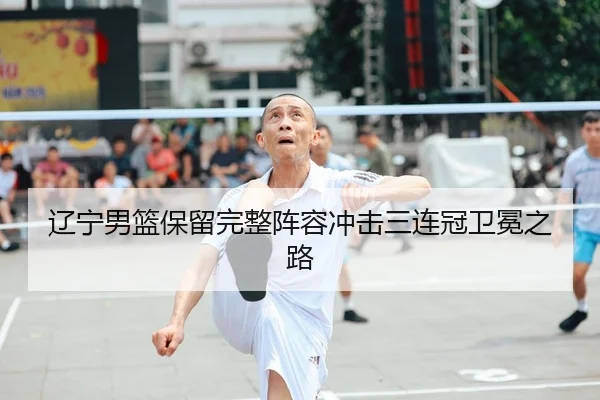 辽宁男篮保留完整阵容冲击三连冠卫冕之路