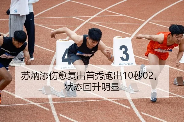 苏炳添伤愈复出首秀跑出10秒02，状态回升明显