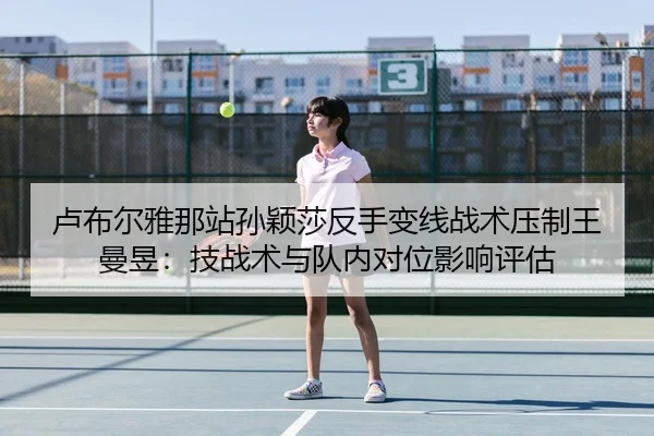 卢布尔雅那站孙颖莎反手变线战术压制王曼昱：技战术与队内对位影响评估