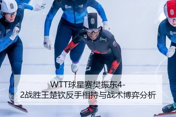 WTT球星赛樊振东4-2战胜王楚钦反手相持与战术博弈分析