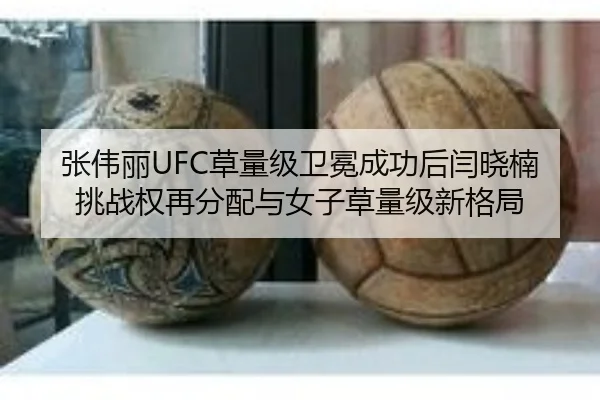张伟丽UFC草量级卫冕成功后闫晓楠挑战权再分配与女子草量级新格局