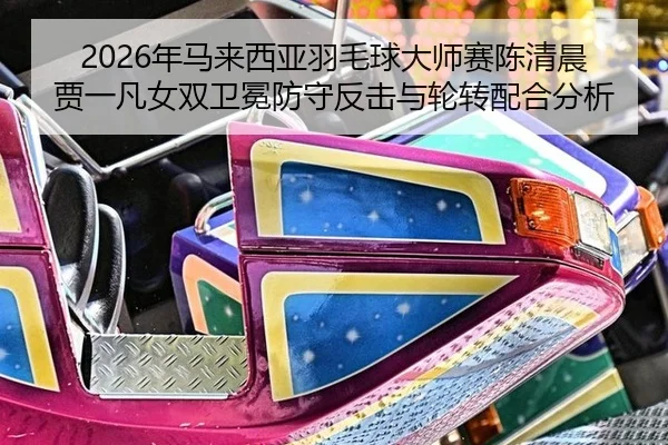 2026年马来西亚羽毛球大师赛陈清晨贾一凡女双卫冕防守反击与轮转配合分析